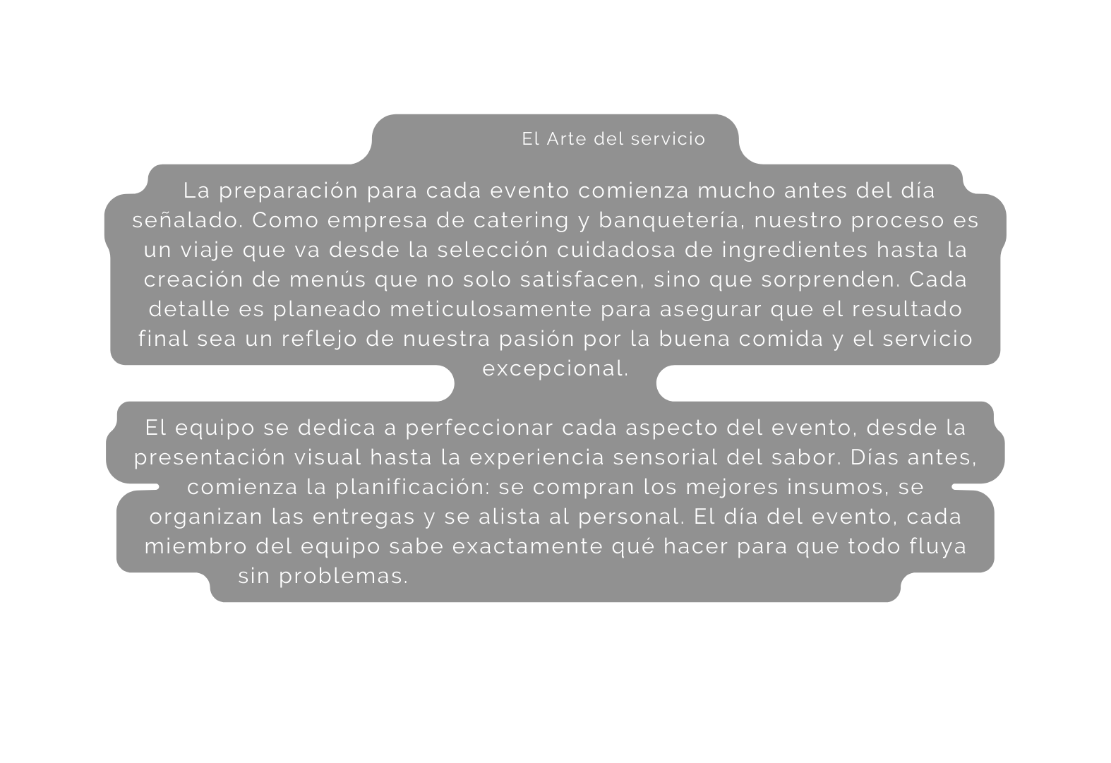 El Arte del servicio La preparación para cada evento comienza mucho antes del día señalado Como empresa de catering y banquetería nuestro proceso es un viaje que va desde la selección cuidadosa de ingredientes hasta la creación de menús que no solo satisfacen sino que sorprenden Cada detalle es planeado meticulosamente para asegurar que el resultado final sea un reflejo de nuestra pasión por la buena comida y el servicio excepcional El equipo se dedica a perfeccionar cada aspecto del evento desde la presentación visual hasta la experiencia sensorial del sabor Días antes comienza la planificación se compran los mejores insumos se organizan las entregas y se alista al personal El día del evento cada miembro del equipo sabe exactamente qué hacer para que todo fluya sin problemas